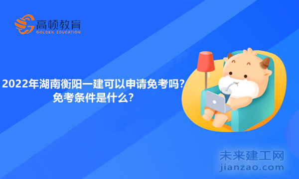 2022年湖南衡阳一建可以申请免考吗？免考条件是什么？