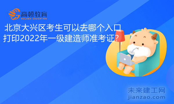 北京大兴区考生可以去哪个入口打印2022年一级建造师准考证.jpg