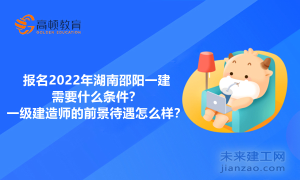 报名2022年湖南邵阳一建需要什么条件？一级建造师的前景待遇怎么样？ 