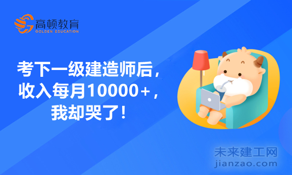 考下一级建造师后，收入每月10000+，我却哭了！