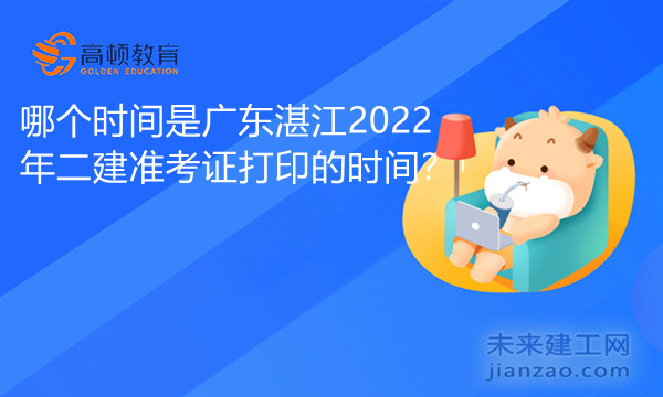 哪个时间是广东湛江2022年二建准考证打印的时间.jpg