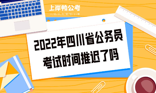 2022年四川省公务员考试时间推迟了吗.jpg
