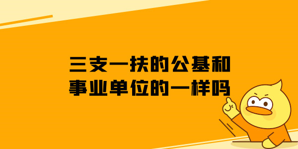 三支一扶的公基和事业单位的一样吗