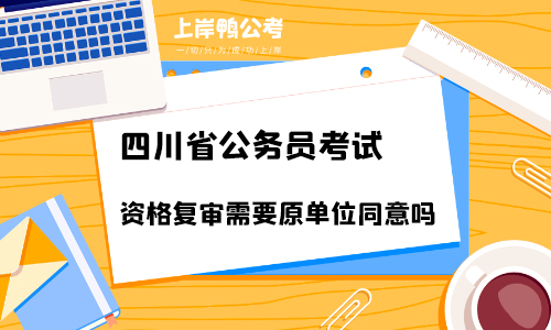 四川省公务员考试资格复审需要原单位同意吗？