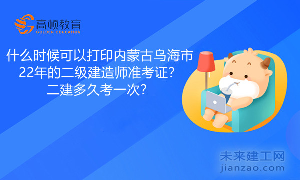 什么时候可以打印内蒙古乌海市22年的二级建造师准考证？二建多久考一次？.jpg