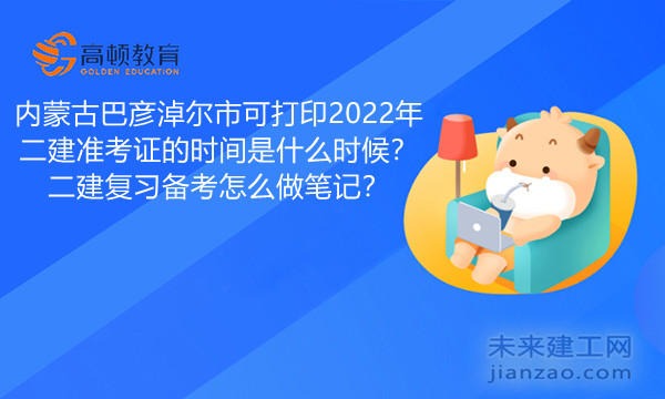 内蒙古巴彦淖尔市可打印2022年二建准考证的时间是什么时候？二建复习备考怎么做笔记？.jpg