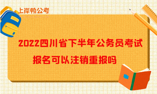 2022四川省下半年公务员考试报名可以注销重报吗？