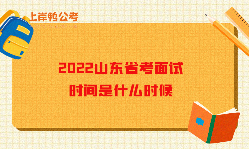 2022山东省考面试时间是什么时候？