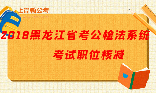 2018黑龙江公务员考试公检法系统职位核减.png