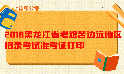 2018黑龙江省考艰苦边远地区招录考试准考证打印.png