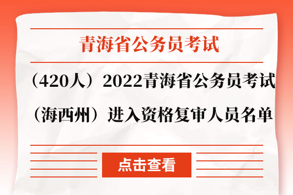 （420人）2022年青海省公务员考试（海西州）进入资格复审人员名单.jpg