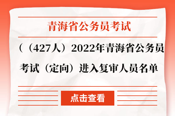 （427人）2022年青海省公务员考试（定向）进入资格复审人员名单.jpg