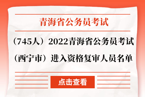 （745人）2022年青海省公务员考试（西宁市）进入资格复审人员名单.jpg