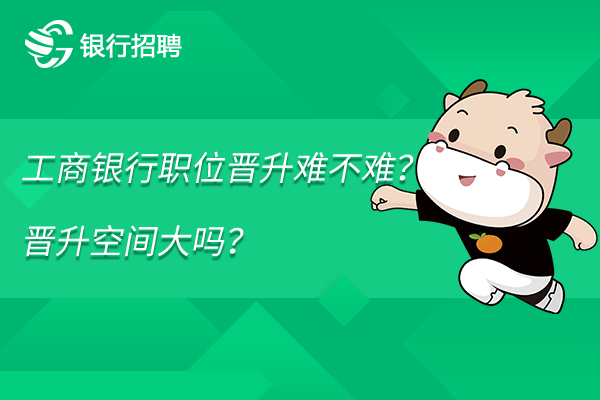 工商银行职位晋升难不难？晋升空间大吗？