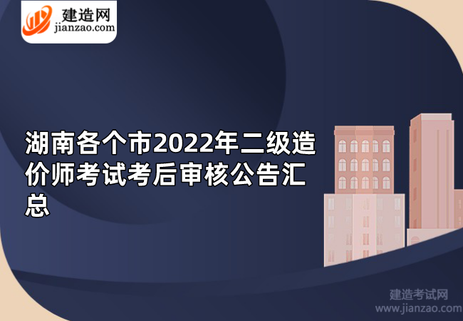湖南各个市2022年二级造价师考试考后审核公告汇总.png