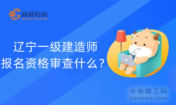 辽宁一级建造师报名资格审查什么?