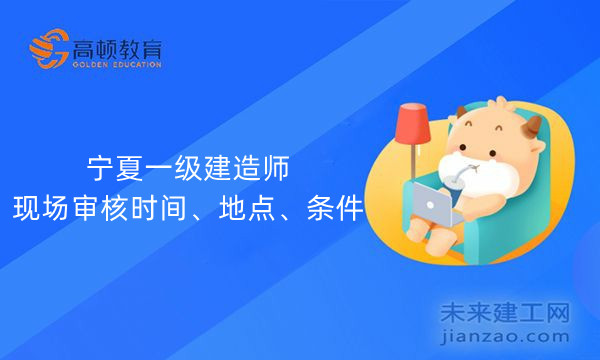 宁夏一级建造师现场审核时间、地点、条件