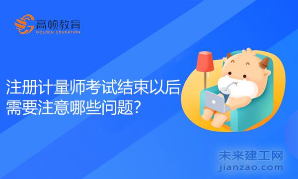 注册计量师考试结束以后需要注意哪些问题？