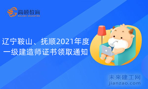 辽宁鞍山、抚顺2021年度一级建造师证书领取通知