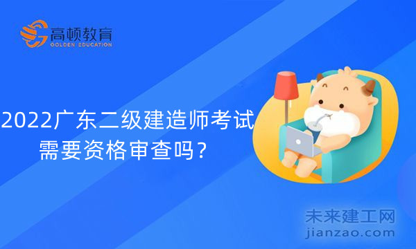 2022广东二级建造师考试需要资格审查吗？