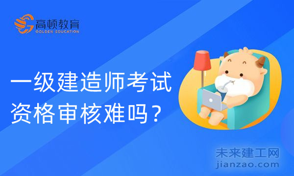 一级建造师考试资格审核难吗?