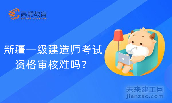 新疆一级建造师考试资格审核难吗？