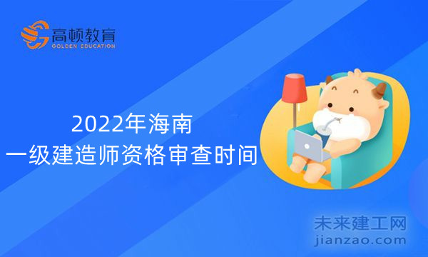 2022年海南一级建造师资格审查时间