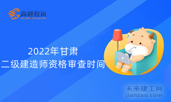 2022年甘肃二级建造师资格审查时间