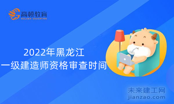 2022年黑龙江一级建造师资格审查时间