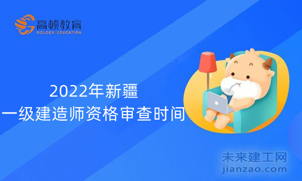 2022年新疆一级建造师资格审查时间