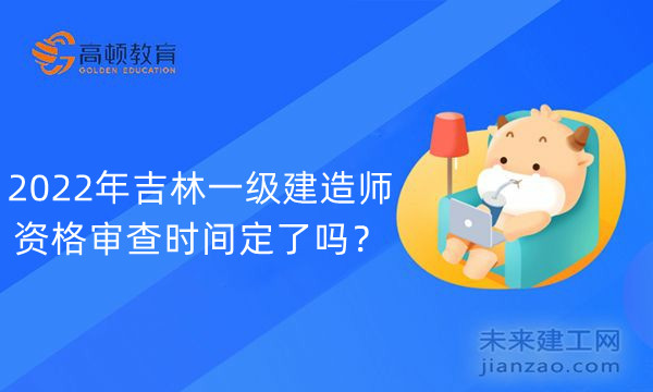 2022年吉林一级建造师资格审查时间定了吗?