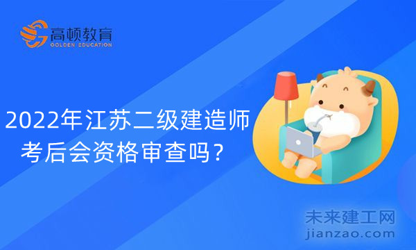 2022年江苏二级建造师考后会资格审查吗？