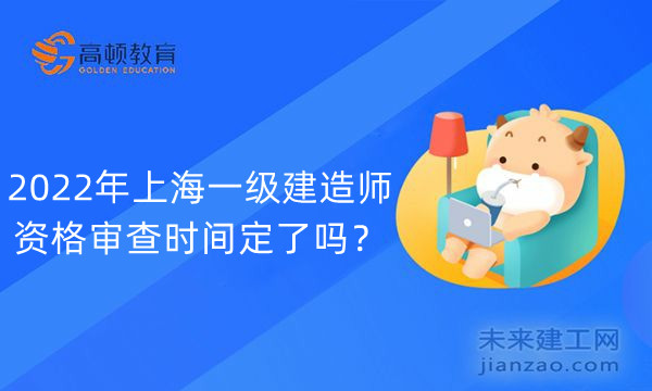 2022年上海一级建造师资格审查时间定了吗？