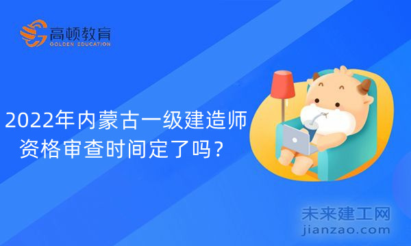 2022年内蒙古一级建造师资格审查时间定了吗？