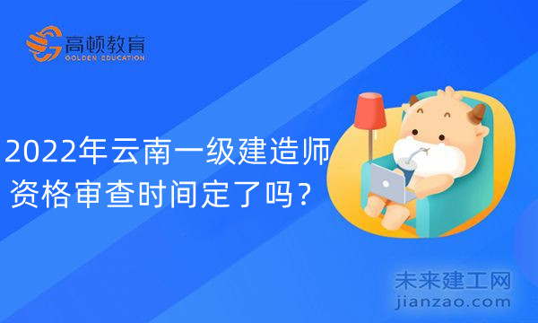 2022年云南一级建造师资格审查时间定了吗？