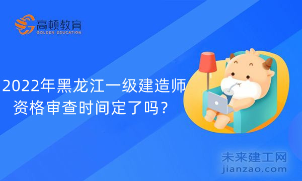 2022年黑龙江一级建造师资格审查时间定了吗？