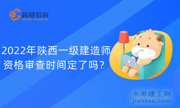 2022年陕西一级建造师资格审查时间定了吗？