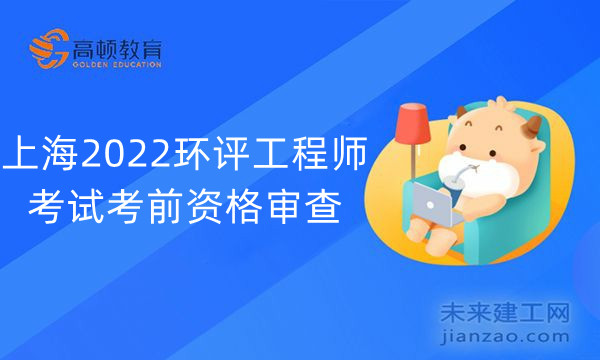 上海2022环评工程师考试考前资格审查