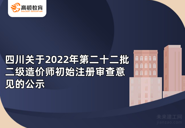 四川关于2022年第二十二批二级造价师初始注册审查意见的公示