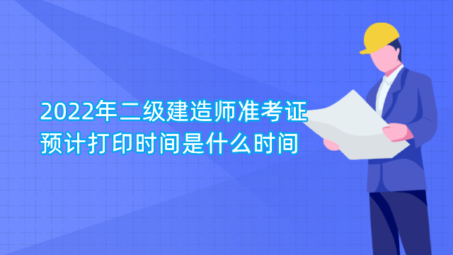 2022年二级建造师准考证预计打印时间是什么时间