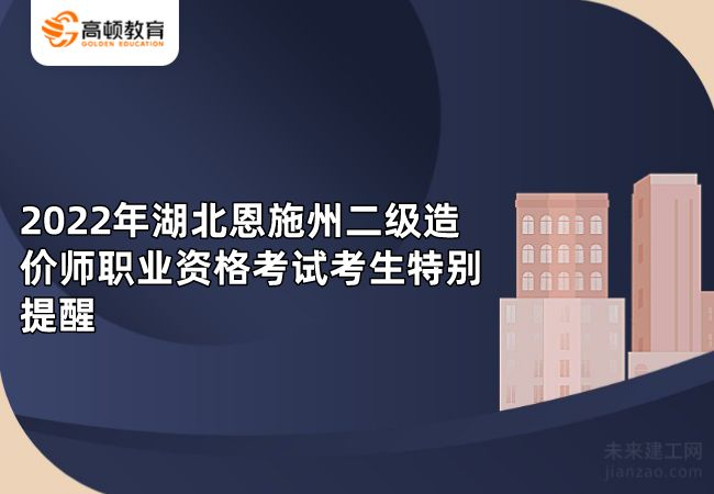 2022年湖北恩施二级造价师职业资格考试考生特别提醒