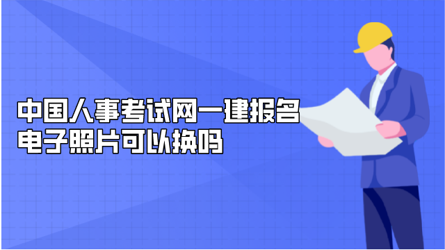 中国人事考试网一建报名电子照片可以换吗