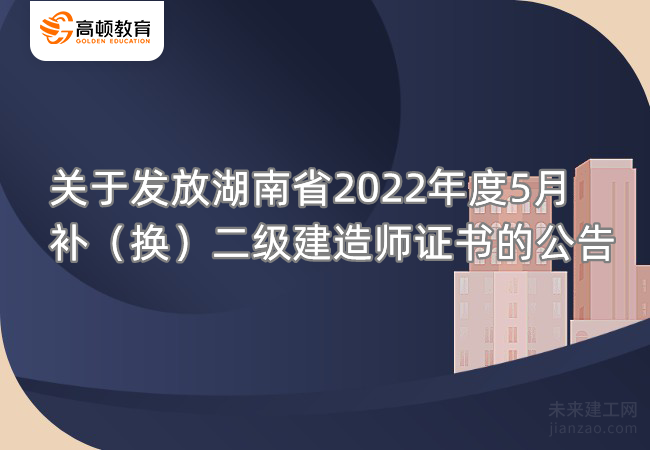 关于发放湖南省2022年度5月补（换）二级建造师证书的公告