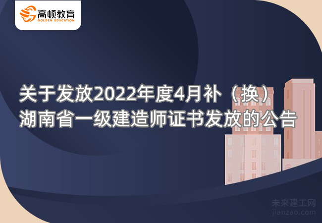 关于发放2022年度4月补（换）湖南省一级建造师证书发放的公告