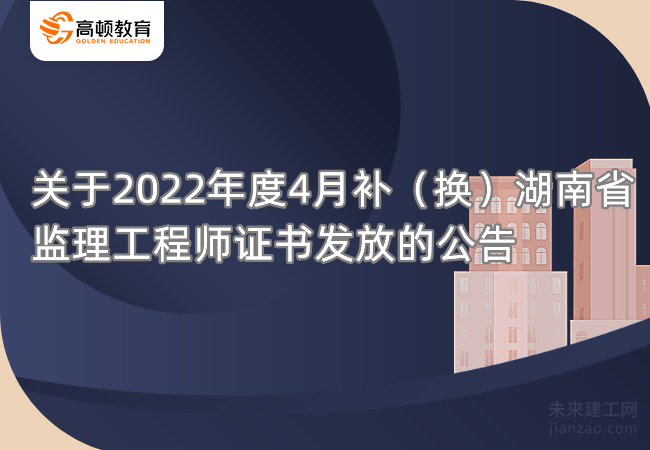 关于2022年度4月补（换）湖南省监理工程师证书发放的公告
