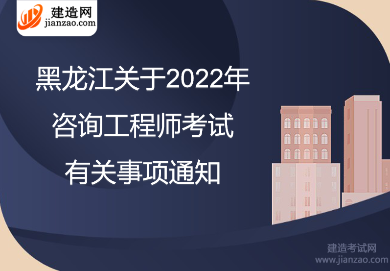 黑龙江​关于2022年咨询工程师考试有关事项通知