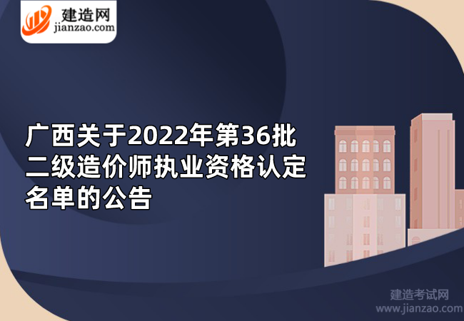 广西关于2022年第36批二级造价师执业资格认定名单的公告