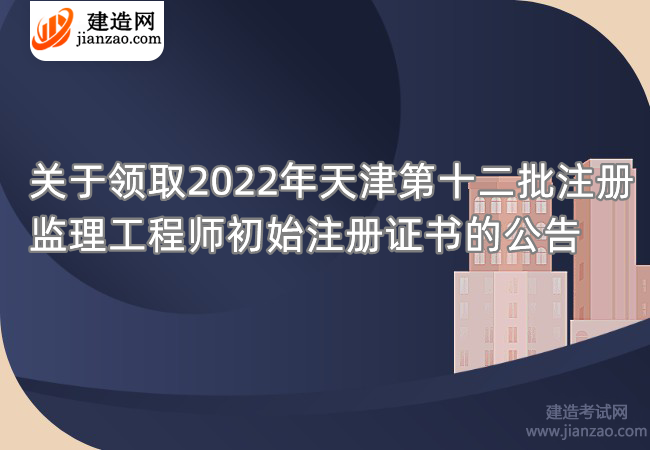 关于领取2022年天津第十二批注册监理工程师初始注册证书的公告