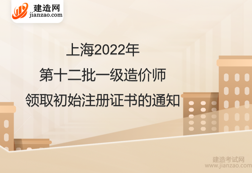 上海2022年第十二批一级造价师领取初始注册证书的通知