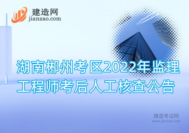 湖南郴州考区2022年监理工程师考后人工核查公告
